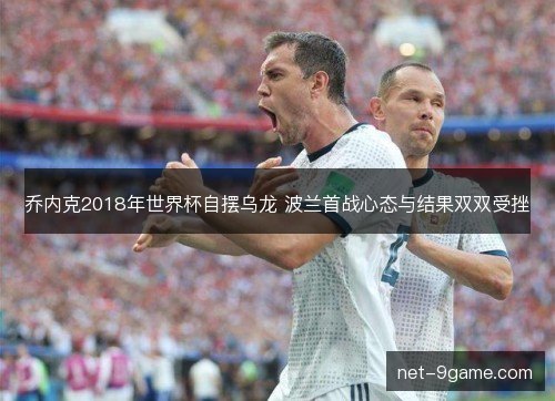 乔内克2018年世界杯自摆乌龙 波兰首战心态与结果双双受挫 乔内克2018年世界杯自摆乌龙 波兰首战心态与结果双双受挫