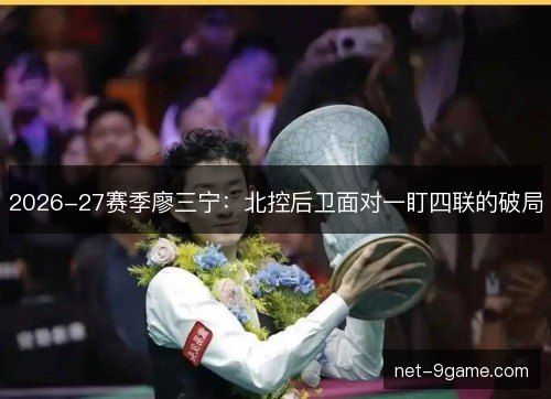 2026-27赛季廖三宁:北控后卫面对一盯四联的破局 2026-27赛季廖三宁:北控后卫面对一盯四联的破局